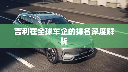 吉利在全球车企的排名深度解析