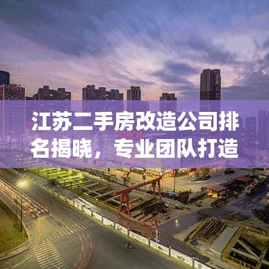 江苏二手房改造公司排名揭晓，专业团队打造舒适家居，优质口碑引领市场潮流！