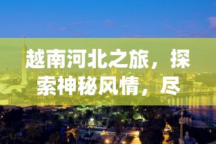 越南河北之旅，探索神秘风情，尽享独特魅力