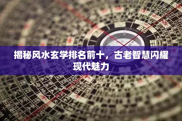揭秘风水玄学排名前十，古老智慧闪耀现代魅力