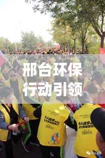 邢台环保行动引领绿色变革，新闻头条瞩目全城