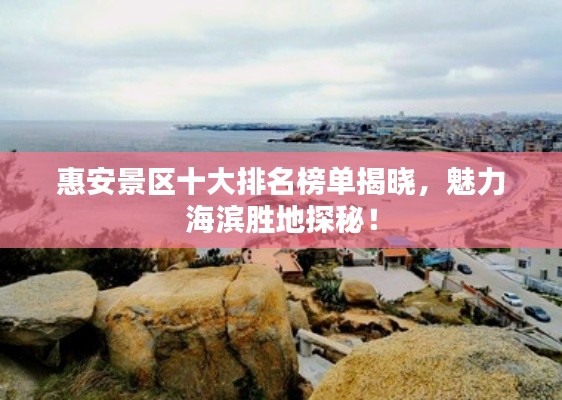 惠安景区十大排名榜单揭晓，魅力海滨胜地探秘！