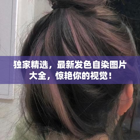 独家精选，最新发色自染图片大全，惊艳你的视觉！