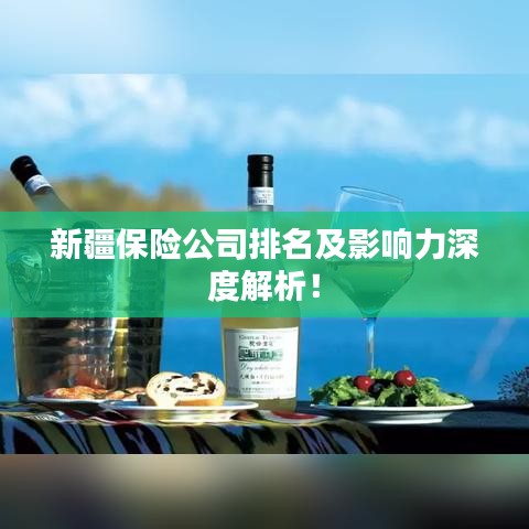 新疆保险公司排名及影响力深度解析！