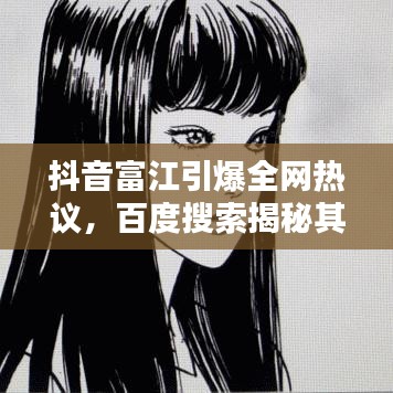 抖音富江引爆全网热议，百度搜索揭秘其魅力所在！