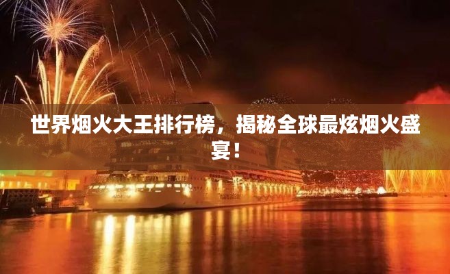 世界烟火大王排行榜，揭秘全球最炫烟火盛宴！