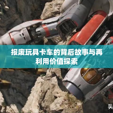 报废玩具卡车的背后故事与再利用价值探索