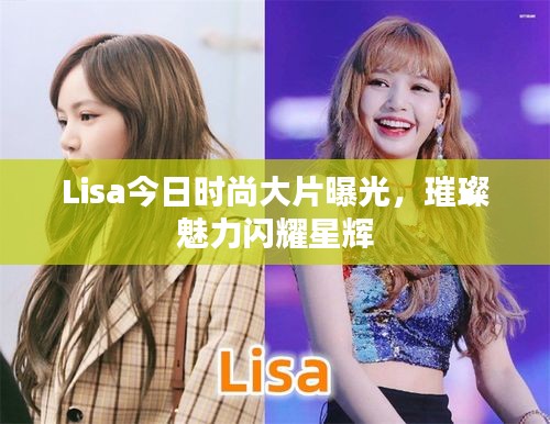 Lisa今日时尚大片曝光，璀璨魅力闪耀星辉