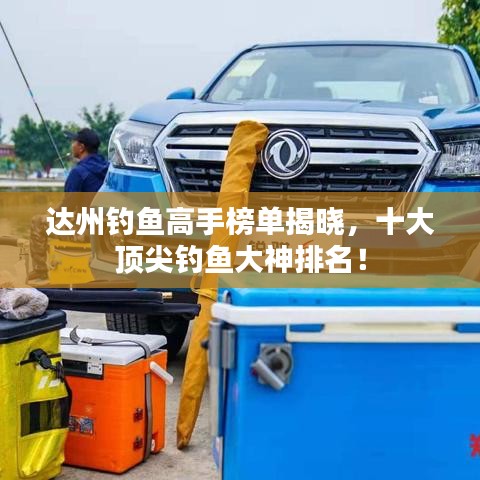 达州钓鱼高手榜单揭晓，十大顶尖钓鱼大神排名！