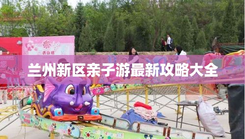 兰州新区亲子游最新攻略大全