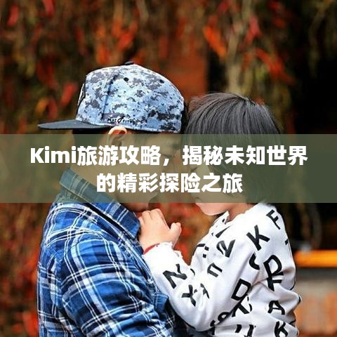 Kimi旅游攻略，揭秘未知世界的精彩探险之旅
