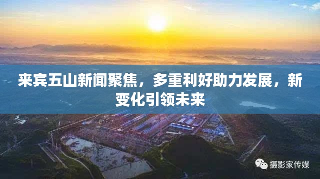 来宾五山新闻聚焦，多重利好助力发展，新变化引领未来