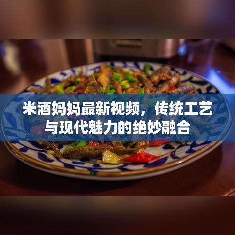 米酒妈妈最新视频，传统工艺与现代魅力的绝妙融合