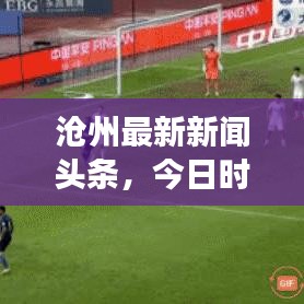 沧州最新新闻头条，今日时事综述