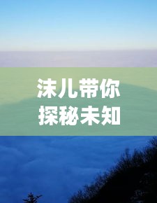 沫儿带你探秘未知美景，超实用旅游攻略！