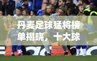丹麦足球猛将榜单揭晓，十大球星闪耀全球赛场！