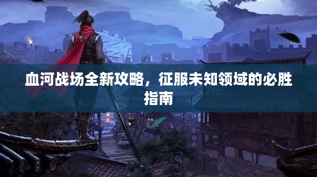 血河战场全新攻略，征服未知领域的必胜指南