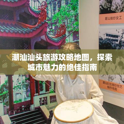 潮汕汕头旅游攻略地图，探索城市魅力的绝佳指南
