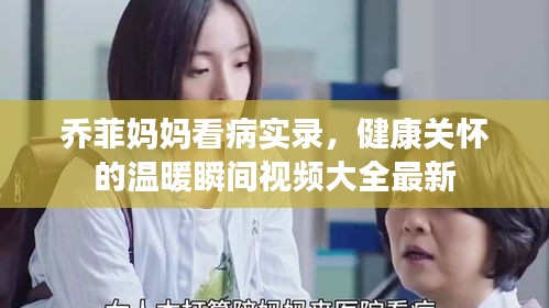 乔菲妈妈看病实录，健康关怀的温暖瞬间视频大全最新