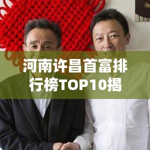 河南许昌首富排行榜TOP10揭秘，谁位居富豪之巅？