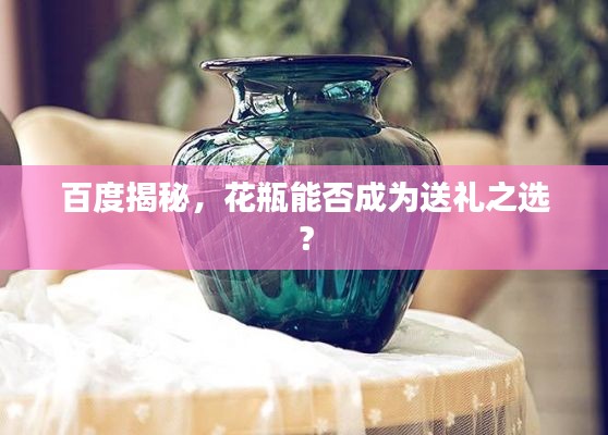 百度揭秘，花瓶能否成为送礼之选？