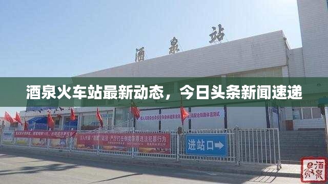 酒泉火车站最新动态，今日头条新闻速递