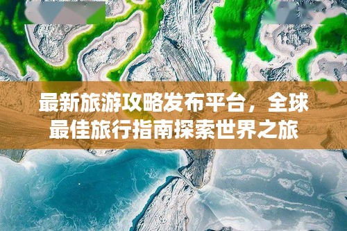 最新旅游攻略发布平台，全球最佳旅行指南探索世界之旅