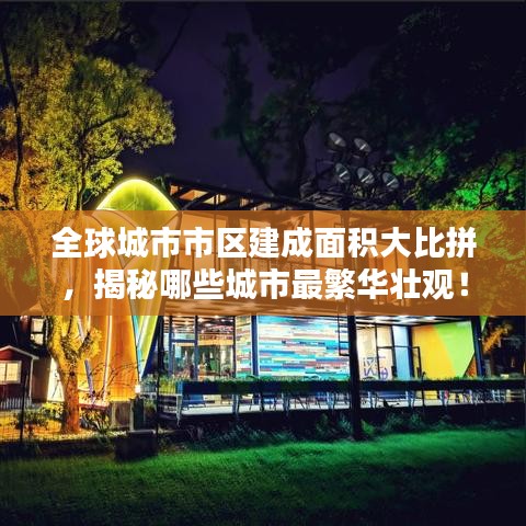 全球城市市区建成面积大比拼，揭秘哪些城市最繁华壮观！