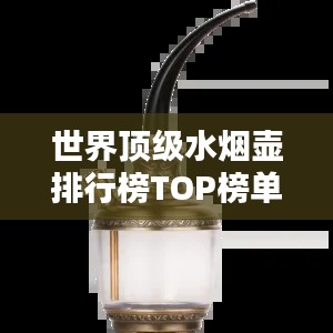 世界顶级水烟壶排行榜TOP榜单揭晓！