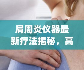 肩周炎仪器最新疗法揭秘，高效缓解肩痛，重塑肩部健康！