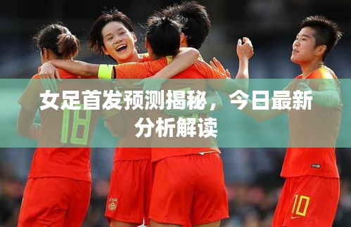 女足首发预测揭秘，今日最新分析解读