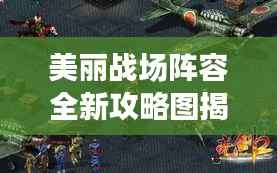 美丽战场阵容全新攻略图揭秘，打造无敌战斗序列！