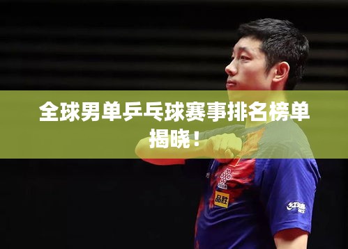 全球男单乒乓球赛事排名榜单揭晓！