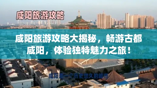 咸阳旅游攻略大揭秘，畅游古都咸阳，体验独特魅力之旅！