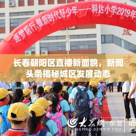 长春朝阳区直播新面貌，新闻头条揭秘城区发展动态