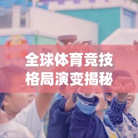 全球体育竞技格局演变揭秘，最新排名揭晓，竞争态势深度分析！