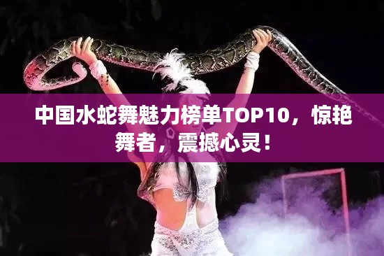 中国水蛇舞魅力榜单TOP10，惊艳舞者，震撼心灵！