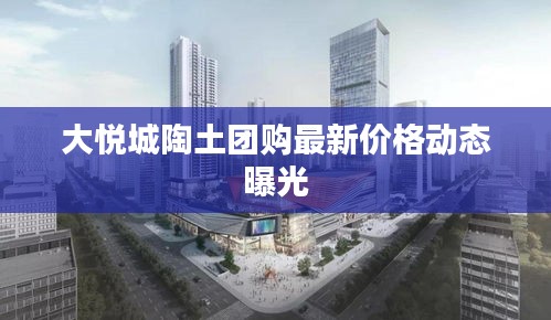 大悦城陶土团购最新价格动态曝光