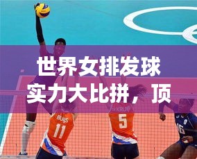 世界女排发球实力大比拼，顶尖球队发球实力与策略深度解析