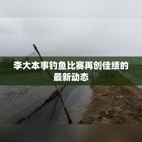 李大本事钓鱼比赛再创佳绩的最新动态