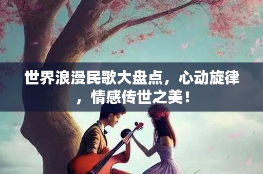 世界浪漫民歌大盘点，心动旋律，情感传世之美！