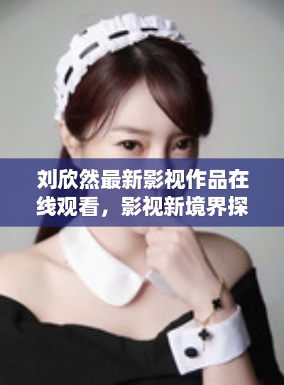 刘欣然最新影视作品在线观看，影视新境界探秘