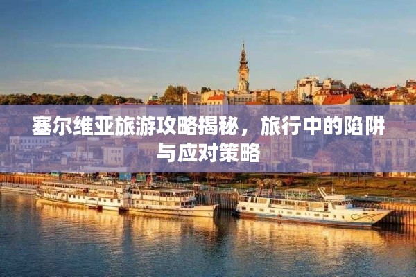 塞尔维亚旅游攻略揭秘，旅行中的陷阱与应对策略