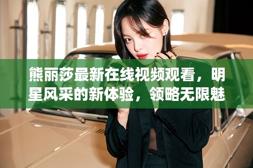 熊丽莎最新在线视频观看，明星风采的新体验，领略无限魅力