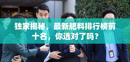 独家揭秘，最新肥料排行榜前十名，你选对了吗？