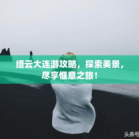 缙云大连游攻略，探索美景，尽享惬意之旅！