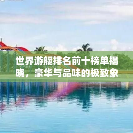 世界游艇排名前十榜单揭晓，豪华与品味的极致象征