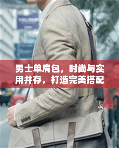 男士单肩包，时尚与实用并存，打造完美搭配之选