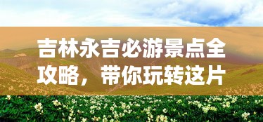 吉林永吉必游景点全攻略，带你玩转这片美景胜地！