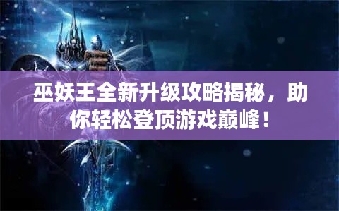 巫妖王全新升级攻略揭秘，助你轻松登顶游戏巅峰！